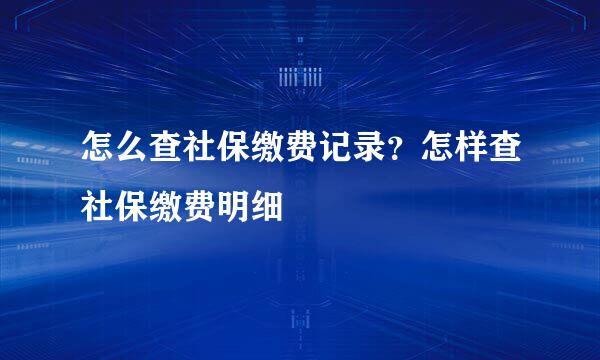 怎么查社保缴费记录？怎样查社保缴费明细