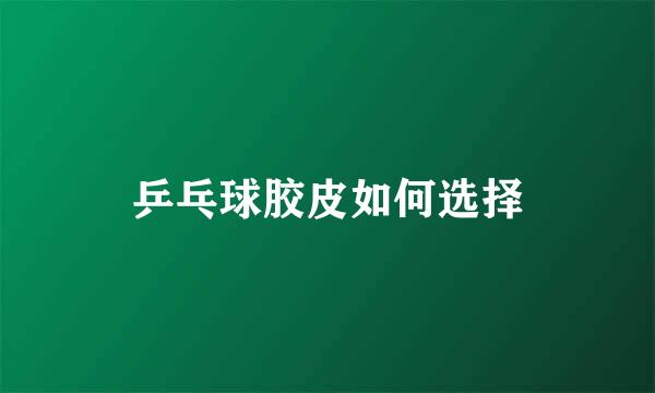 乒乓球胶皮如何选择