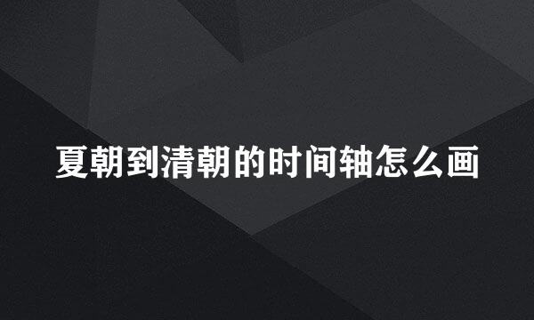 夏朝到清朝的时间轴怎么画