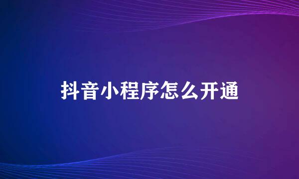 抖音小程序怎么开通