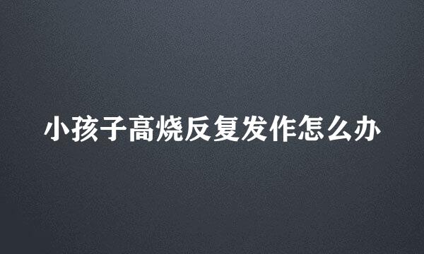 小孩子高烧反复发作怎么办