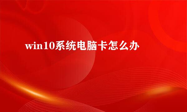 win10系统电脑卡怎么办