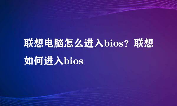 联想电脑怎么进入bios？联想如何进入bios