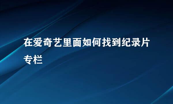 在爱奇艺里面如何找到纪录片专栏