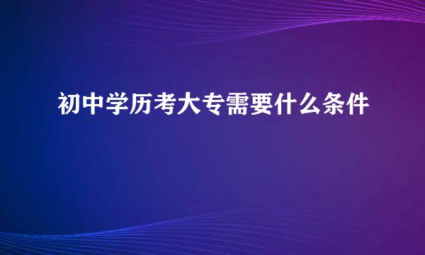 初中学历考大专需要什么条件