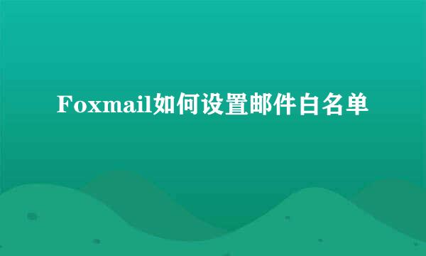 Foxmail如何设置邮件白名单