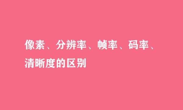像素、分辨率、帧率、码率、清晰度的区别