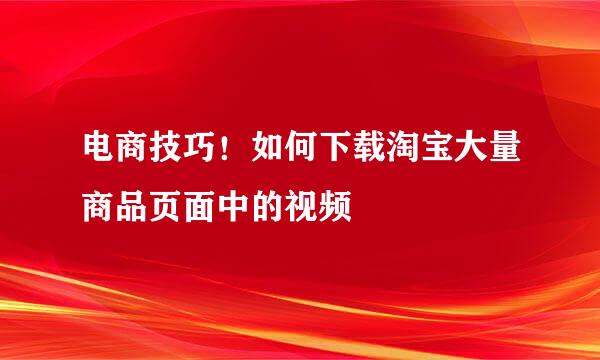 电商技巧！如何下载淘宝大量商品页面中的视频