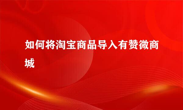 如何将淘宝商品导入有赞微商城