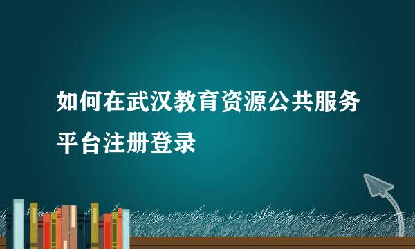 如何在武汉教育资源公共服务平台注册登录