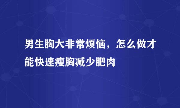男生胸大非常烦恼，怎么做才能快速瘦胸减少肥肉
