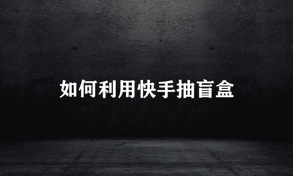 如何利用快手抽盲盒