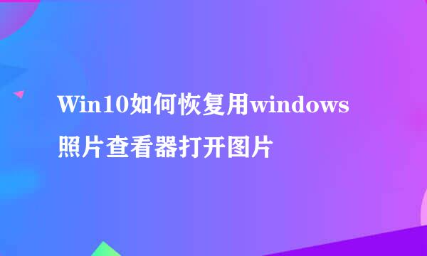 Win10如何恢复用windows照片查看器打开图片