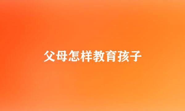 父母怎样教育孩子