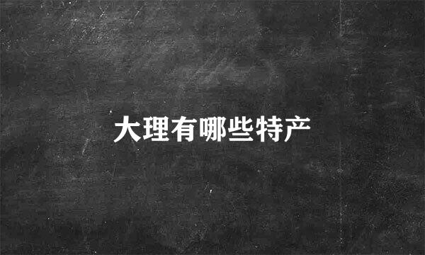 大理有哪些特产