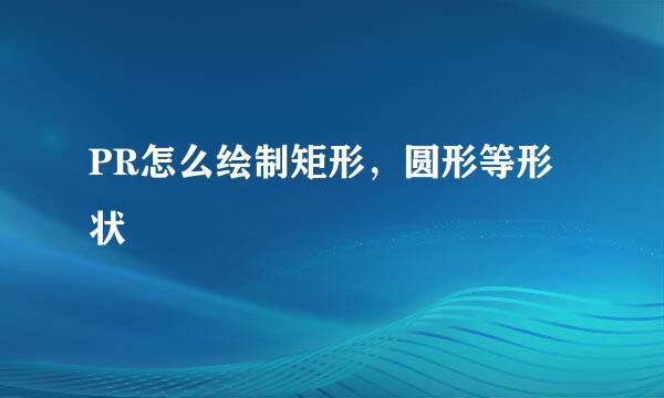 PR怎么绘制矩形，圆形等形状