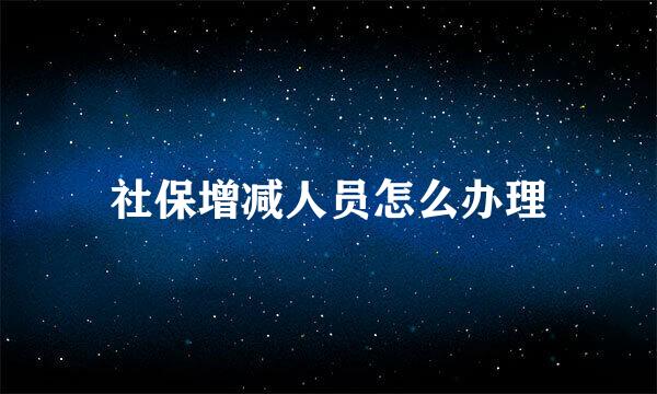 社保增减人员怎么办理