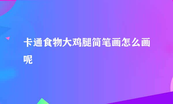 卡通食物大鸡腿简笔画怎么画呢