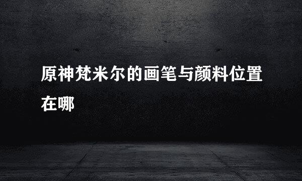 原神梵米尔的画笔与颜料位置在哪