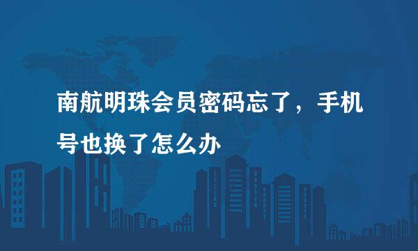 南航明珠会员密码忘了，手机号也换了怎么办