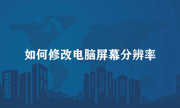 如何修改电脑屏幕分辨率