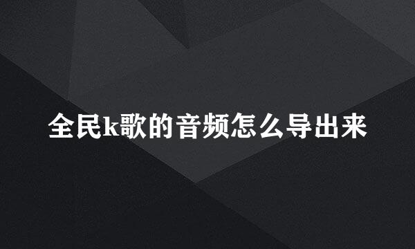 全民k歌的音频怎么导出来