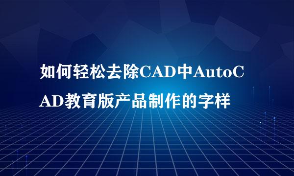 如何轻松去除CAD中AutoCAD教育版产品制作的字样