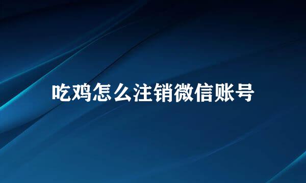 吃鸡怎么注销微信账号