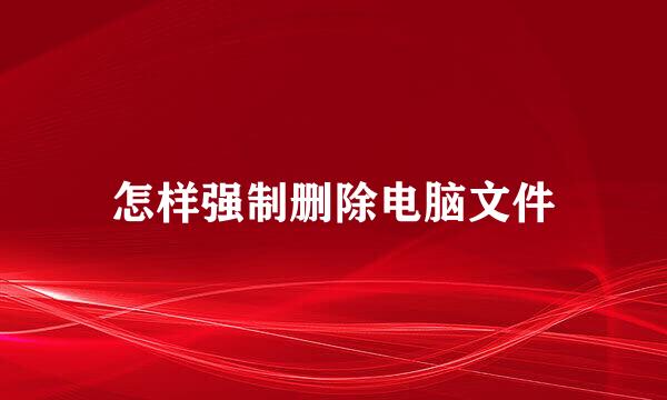 怎样强制删除电脑文件