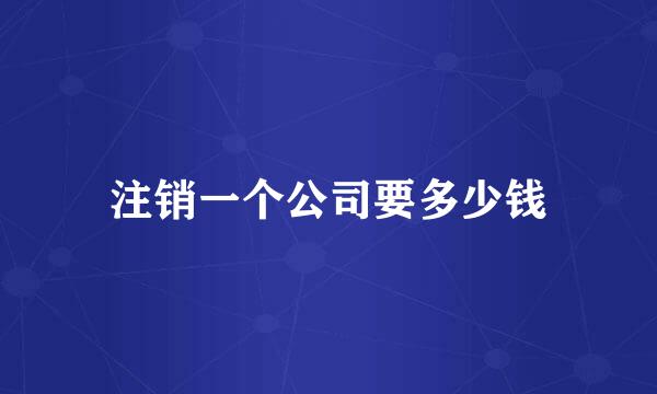 注销一个公司要多少钱