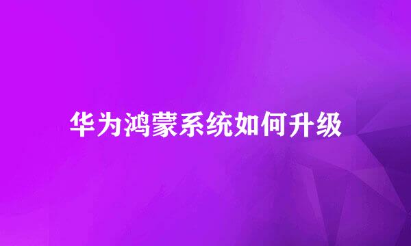 华为鸿蒙系统如何升级