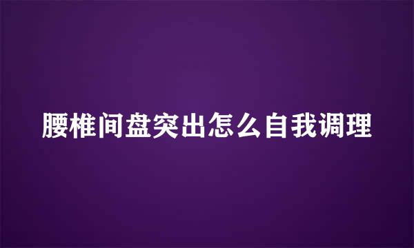 腰椎间盘突出怎么自我调理