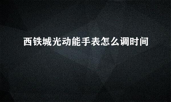 西铁城光动能手表怎么调时间