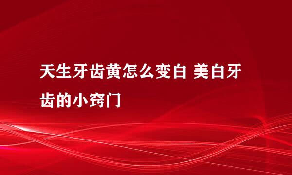 天生牙齿黄怎么变白 美白牙齿的小窍门