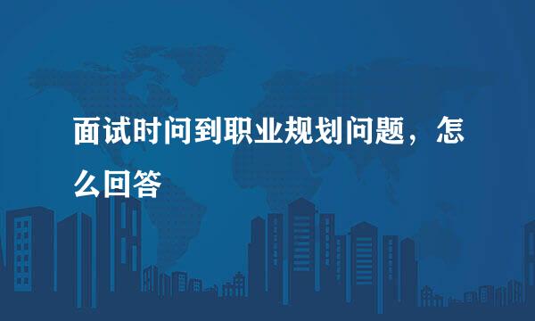 面试时问到职业规划问题，怎么回答