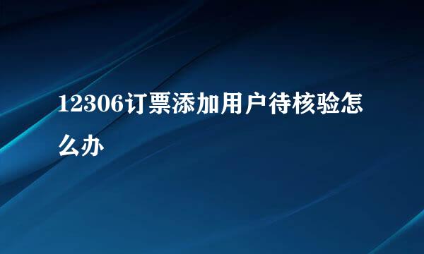 12306订票添加用户待核验怎么办