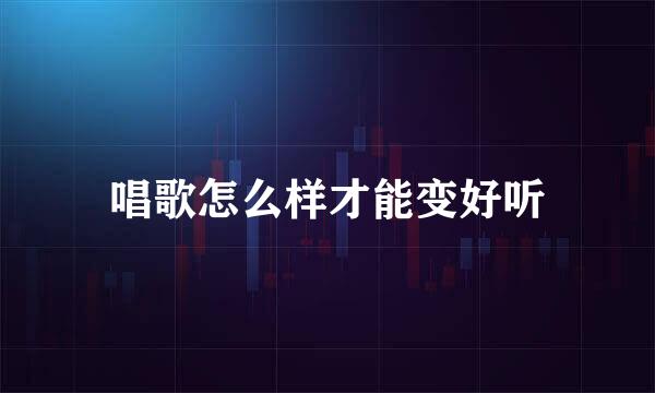 唱歌怎么样才能变好听