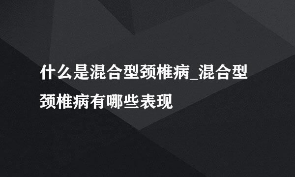 什么是混合型颈椎病_混合型颈椎病有哪些表现