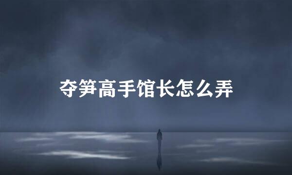 夺笋高手馆长怎么弄