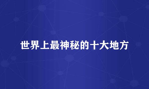 世界上最神秘的十大地方