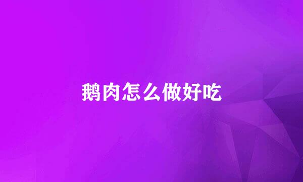 鹅肉怎么做好吃