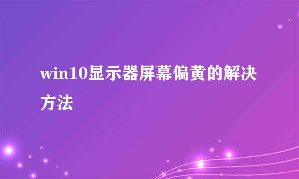 win10显示器屏幕偏黄的解决方法