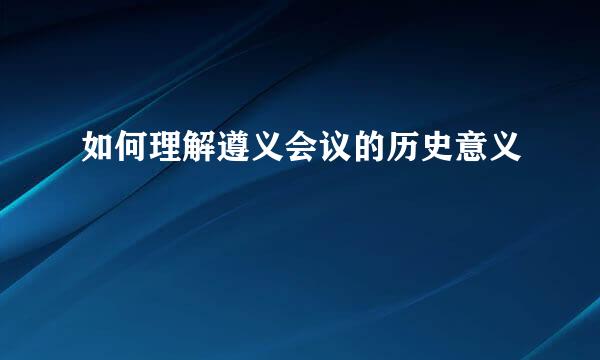 如何理解遵义会议的历史意义