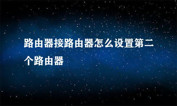 路由器接路由器怎么设置第二个路由器