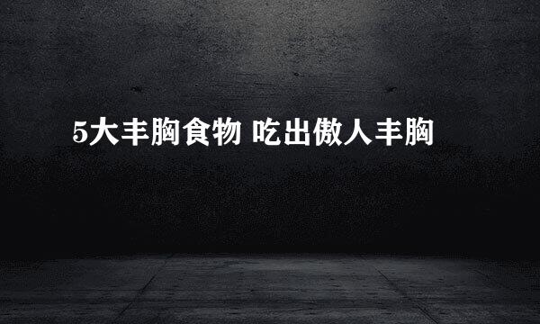 5大丰胸食物 吃出傲人丰胸