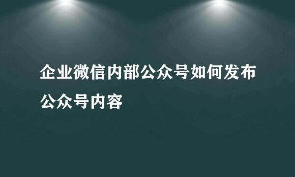 企业微信内部公众号如何发布公众号内容