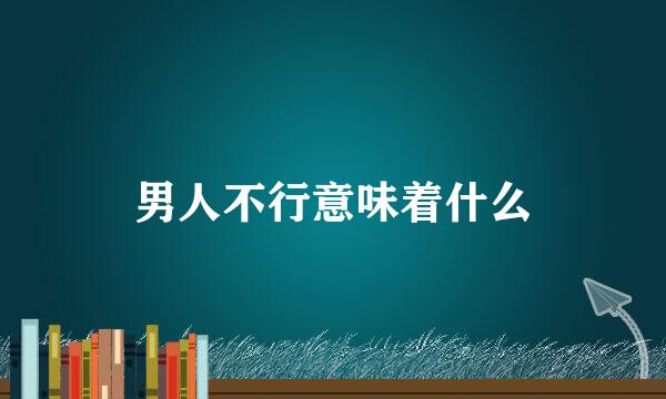 男人不行意味着什么