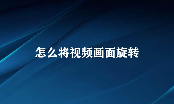 怎么将视频画面旋转