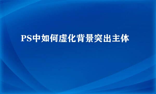 PS中如何虚化背景突出主体