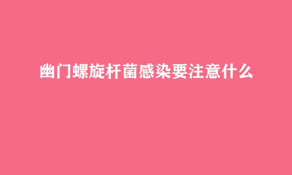 幽门螺旋杆菌感染要注意什么